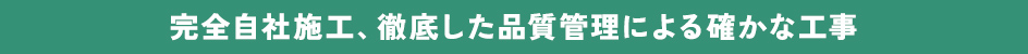 完全自社施工、徹底した品質管理による確かな工事