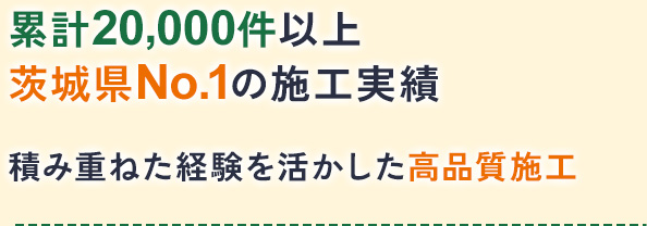 累計20,000件以上茨城県No.1の施工実績積み重ねた経験を活かした高品質施工