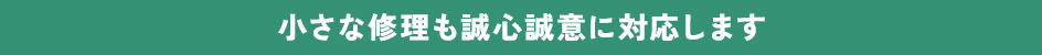 小さな修理も誠心誠意に対応します