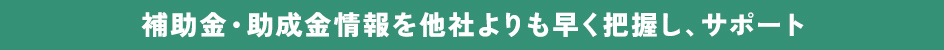 補助金・助成金情報をいち早く把握し、サポート