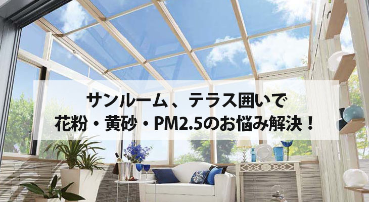 サンルーム、テラス囲いで花粉・黄砂・PM2.5のお悩みを解決！