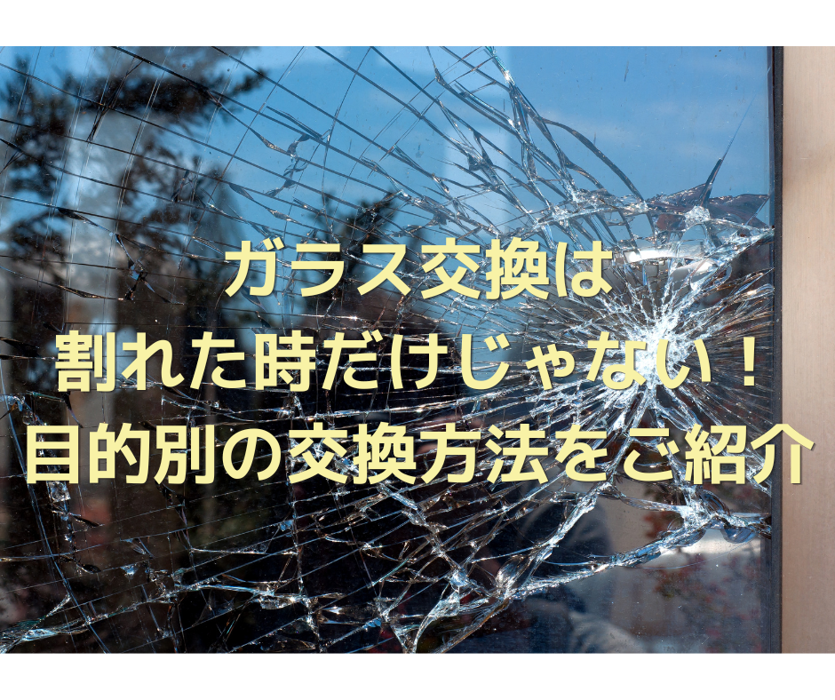 ガラス交換は割れた時だけじゃない！目的別の交換方法をご紹介